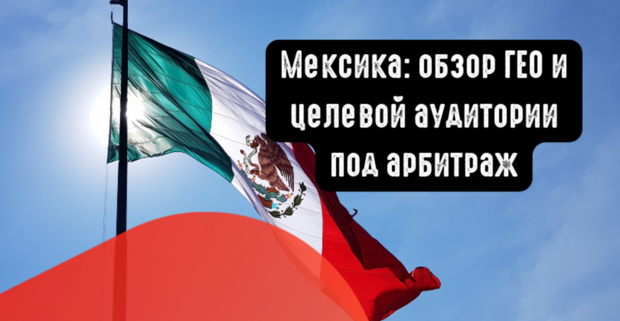 Мексика: обзор ГЕО и целевой аудитории под арбитраж. Какие вертикали лить на Мексику?