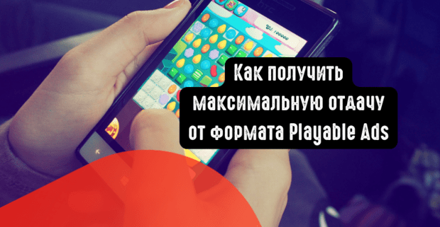 Как получить максимальную отдачу от формата Playable Ads