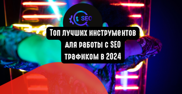 Топ лучших инструментов для работы с SEO трафиком в 2024